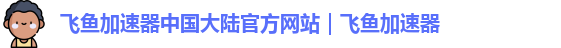 飞鱼加速器官网下载入口
